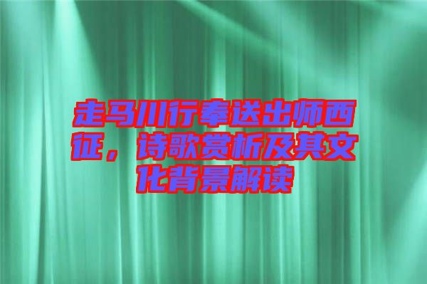 走馬川行奉送出師西征，詩歌賞析及其文化背景解讀