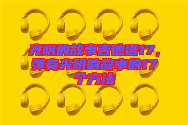 光陰的故事吉他譜17，彈奏光陰的故事的17個(gè)方法