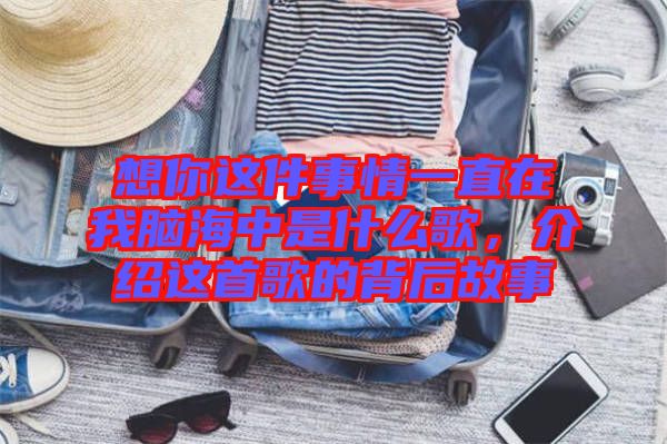 想你這件事情一直在我腦海中是什么歌，介紹這首歌的背后故事