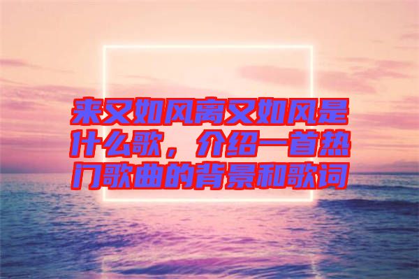 來又如風離又如風是什么歌，介紹一首熱門歌曲的背景和歌詞