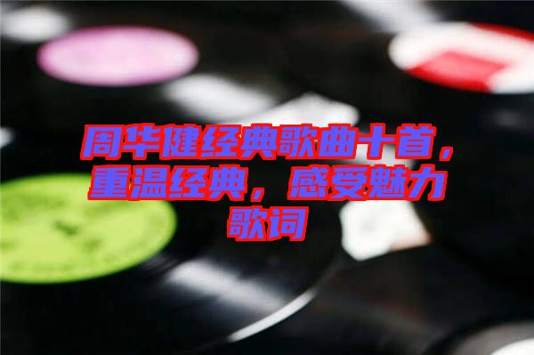 周華健經(jīng)典歌曲十首，重溫經(jīng)典，感受魅力歌詞