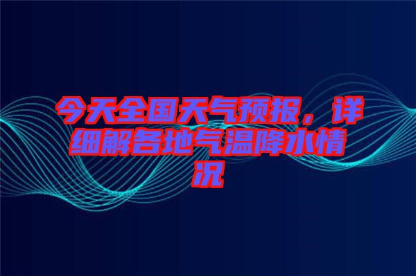 今天全國天氣預報，詳細解各地氣溫降水情況