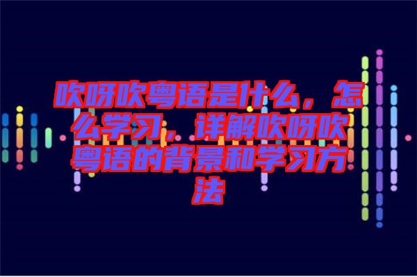 吹呀吹粵語是什么，怎么學(xué)習(xí)，詳解吹呀吹粵語的背景和學(xué)習(xí)方法