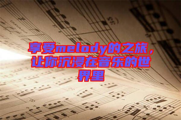 享受melody的之旅，讓你沉浸在音樂的世界里