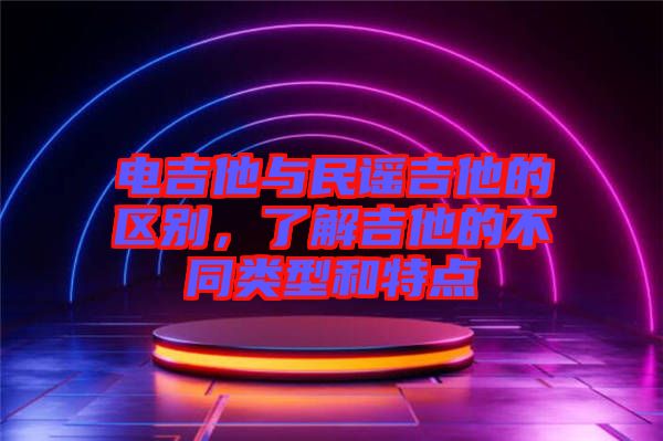 電吉他與民謠吉他的區(qū)別，了解吉他的不同類型和特點(diǎn)