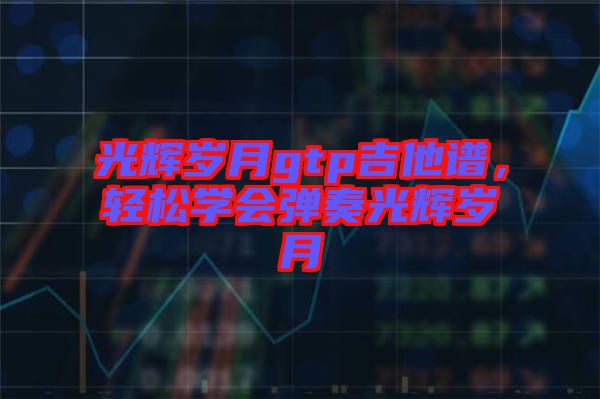 光輝歲月gtp吉他譜，輕松學會彈奏光輝歲月