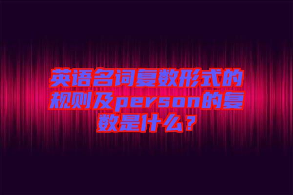 英語名詞復(fù)數(shù)形式的規(guī)則及person的復(fù)數(shù)是什么？