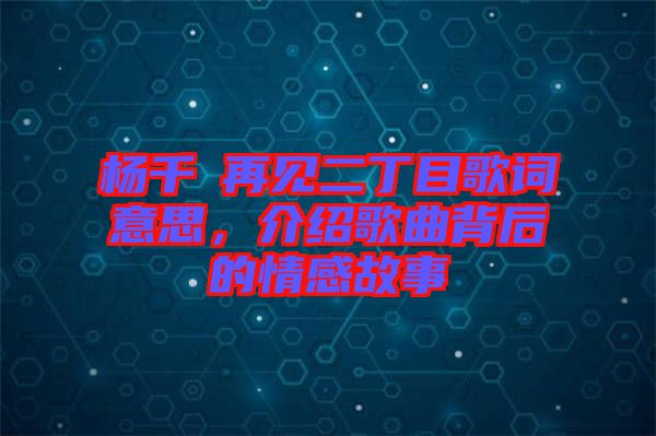 楊千嬅再見二丁目歌詞意思，介紹歌曲背后的情感故事