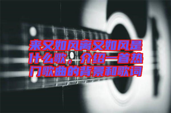 來又如風離又如風是什么歌，介紹一首熱門歌曲的背景和歌詞