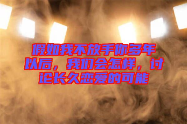 假如我不放手你多年以后，我們會怎樣，討論長久戀愛的可能