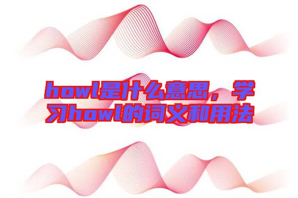 howl是什么意思，學(xué)習(xí)howl的詞義和用法