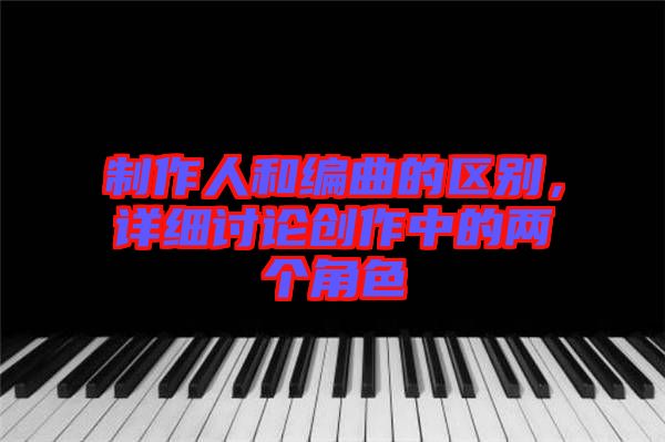 制作人和編曲的區(qū)別，詳細(xì)討論創(chuàng)作中的兩個(gè)角色