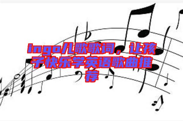 ingo兒歌歌詞，讓孩子快樂(lè)學(xué)英語(yǔ)歌曲推薦