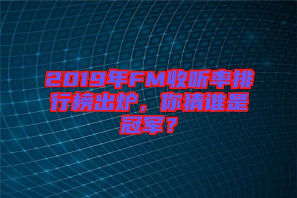 2019年FM收聽率排行榜出爐，你猜誰是冠軍？