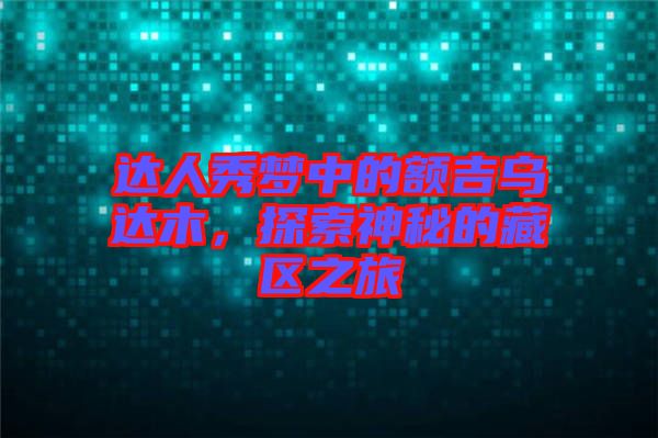 達(dá)人秀夢(mèng)中的額吉烏達(dá)木，探索神秘的藏區(qū)之旅