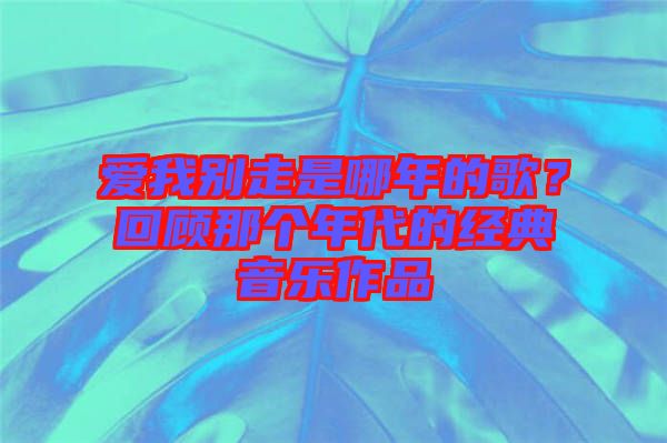 愛我別走是哪年的歌？回顧那個(gè)年代的經(jīng)典音樂作品