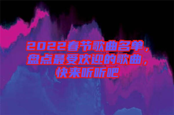 2022春節(jié)歌曲名單，盤點(diǎn)最受歡迎的歌曲，快來聽聽吧