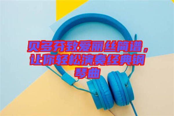 貝多芬致愛麗絲簡譜，讓你輕松演奏經(jīng)典鋼琴曲