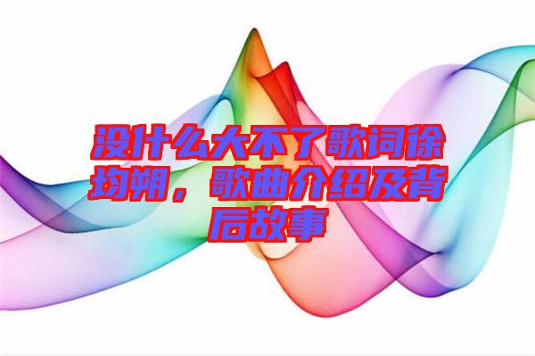 沒(méi)什么大不了歌詞徐均朔，歌曲介紹及背后故事