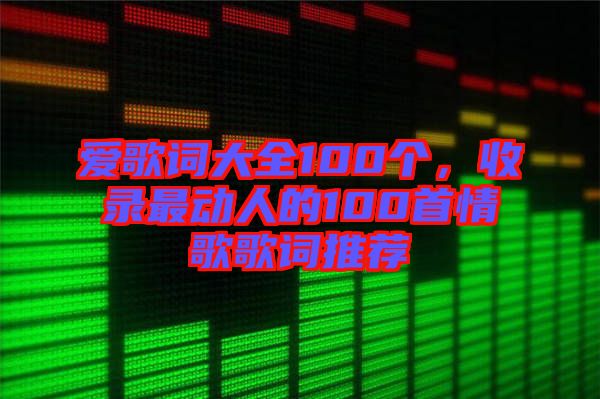 愛歌詞大全100個(gè)，收錄最動(dòng)人的100首情歌歌詞推薦