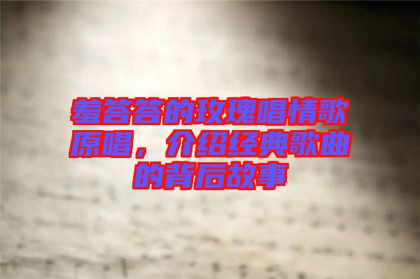 羞答答的玫瑰唱情歌原唱，介紹經(jīng)典歌曲的背后故事