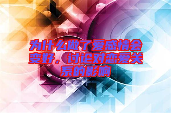 為什么做了愛感情會(huì)變好，討論對(duì)戀愛關(guān)系的影響