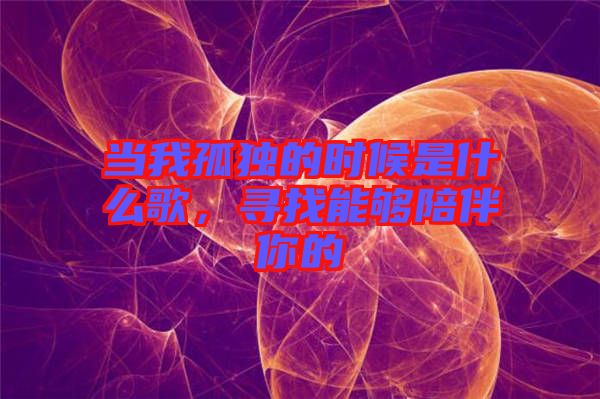 當(dāng)我孤獨(dú)的時(shí)候是什么歌，尋找能夠陪伴你的