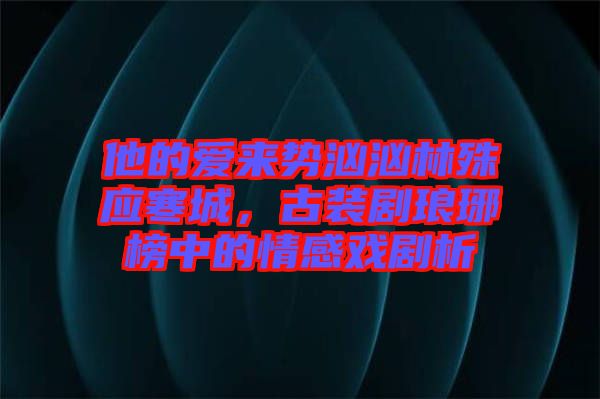 他的愛來勢洶洶林殊應(yīng)寒城，古裝劇瑯琊榜中的情感戲劇析