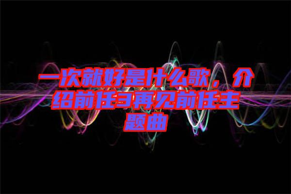 一次就好是什么歌，介紹前任3再見前任主題曲