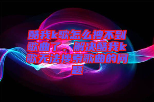 酷我k歌怎么搜不到歌曲了，解決酷我k歌無(wú)法搜索歌曲的問(wèn)題