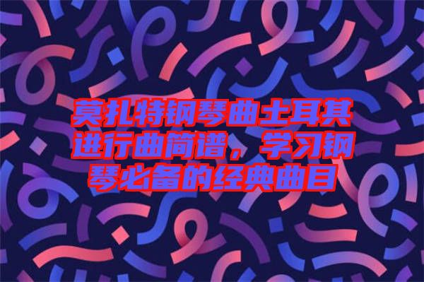 莫扎特鋼琴曲土耳其進(jìn)行曲簡譜，學(xué)習(xí)鋼琴必備的經(jīng)典曲目