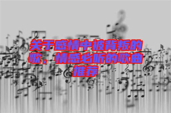 關于感情中被背叛的歌，情感必聽的歌曲推薦