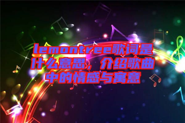 lemontree歌詞是什么意思，介紹歌曲中的情感與寓意