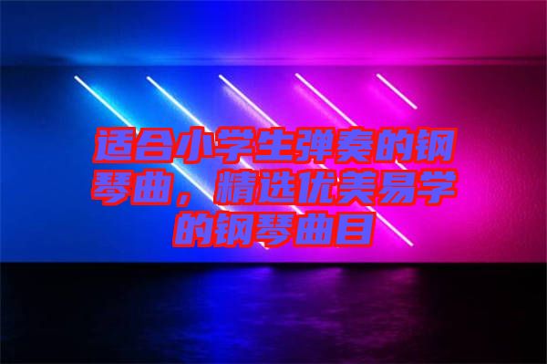 適合小學生彈奏的鋼琴曲，精選優(yōu)美易學的鋼琴曲目