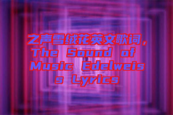 之聲雪絨花英文歌詞，The Sound of Music Edelweiss Lyrics