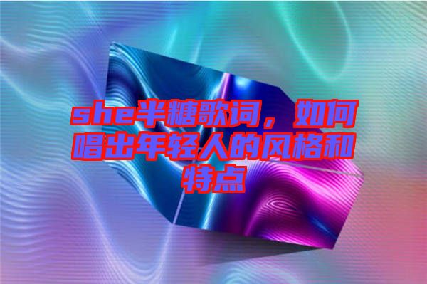 she半糖歌詞，如何唱出年輕人的風(fēng)格和特點(diǎn)