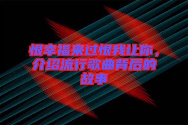 恨幸福來過恨我讓你，介紹流行歌曲背后的故事