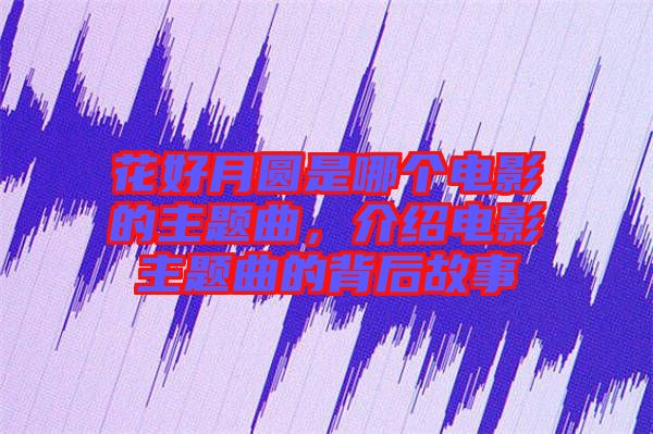 花好月圓是哪個(gè)電影的主題曲，介紹電影主題曲的背后故事