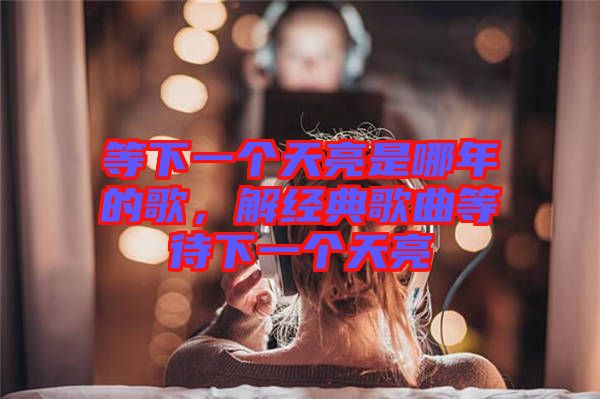 等下一個(gè)天亮是哪年的歌，解經(jīng)典歌曲等待下一個(gè)天亮