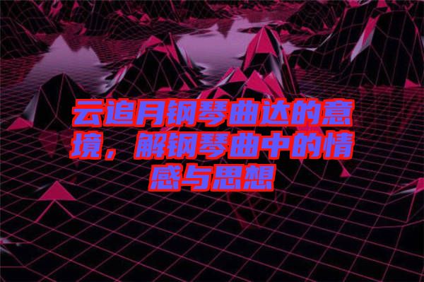 云追月鋼琴曲達(dá)的意境，解鋼琴曲中的情感與思想