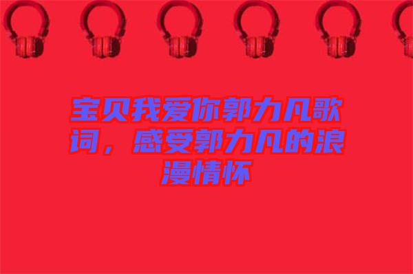 寶貝我愛你郭力凡歌詞，感受郭力凡的浪漫情懷