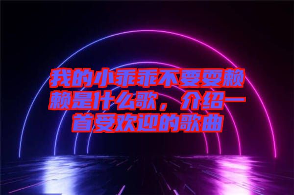 我的小乖乖不要耍賴賴是什么歌，介紹一首受歡迎的歌曲