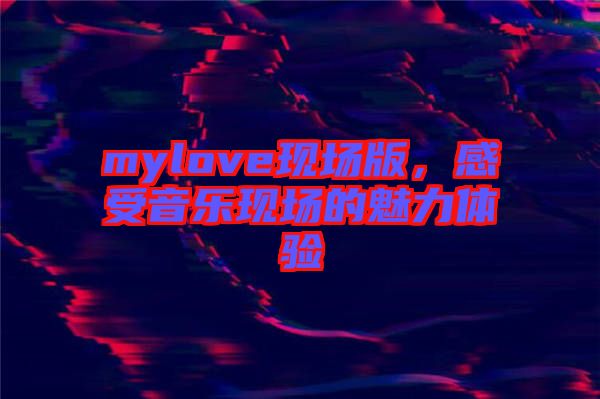 mylove現(xiàn)場版，感受音樂現(xiàn)場的魅力體驗