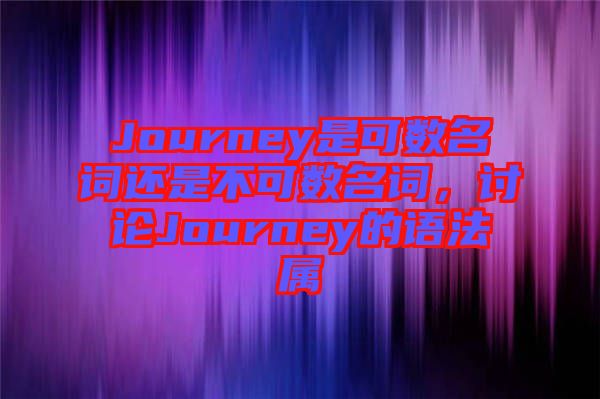 Journey是可數(shù)名詞還是不可數(shù)名詞，討論Journey的語(yǔ)法屬