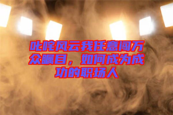 叱咤風(fēng)云我任意闖萬(wàn)眾矚目，如何成為成功的職場(chǎng)人