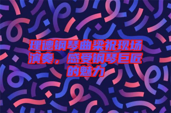 理德鋼琴曲梁?，F(xiàn)場(chǎng)演奏，感受鋼琴巨匠的魅力