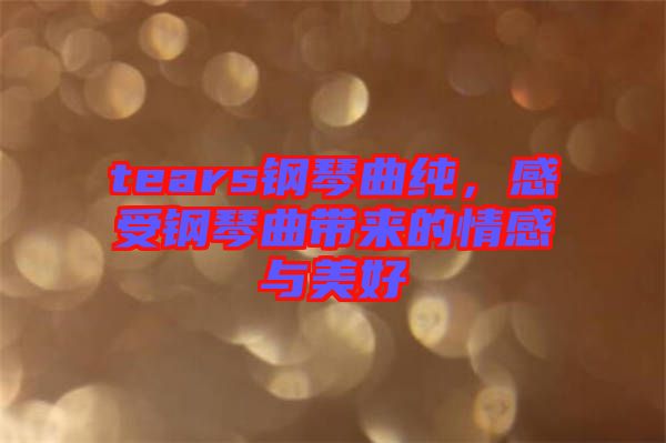 tears鋼琴曲純，感受鋼琴曲帶來(lái)的情感與美好