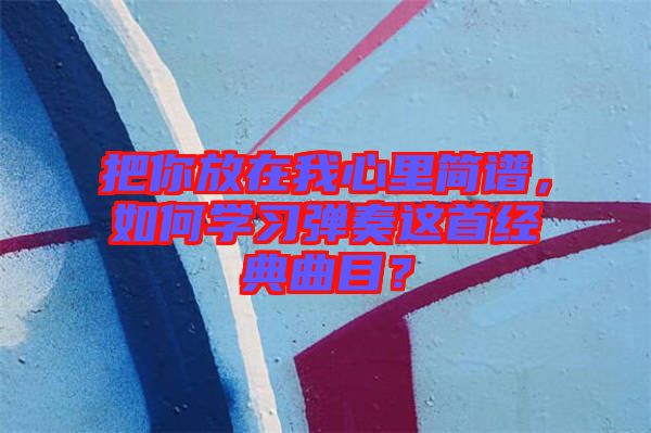 把你放在我心里簡譜，如何學(xué)習(xí)彈奏這首經(jīng)典曲目？