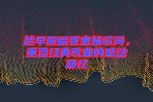 趁早原唱張惠妹歌詞，重溫經(jīng)典歌曲的感動回憶