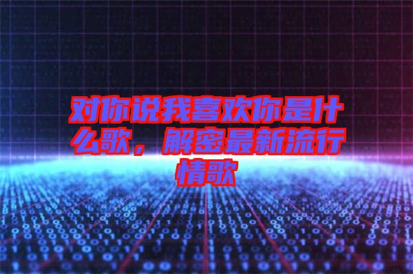 對你說我喜歡你是什么歌，解密最新流行情歌